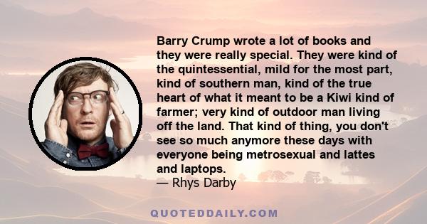 Barry Crump wrote a lot of books and they were really special. They were kind of the quintessential, mild for the most part, kind of southern man, kind of the true heart of what it meant to be a Kiwi kind of farmer;