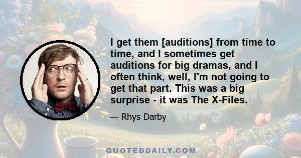 I get them [auditions] from time to time, and I sometimes get auditions for big dramas, and I often think, well, I'm not going to get that part. This was a big surprise - it was The X-Files.