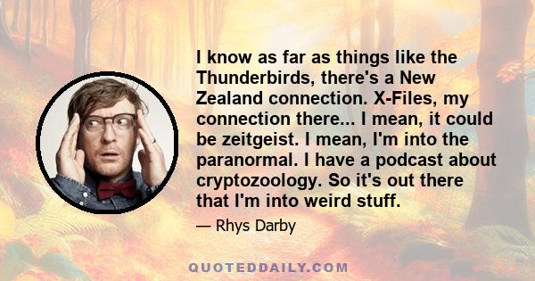 I know as far as things like the Thunderbirds, there's a New Zealand connection. X-Files, my connection there... I mean, it could be zeitgeist. I mean, I'm into the paranormal. I have a podcast about cryptozoology. So