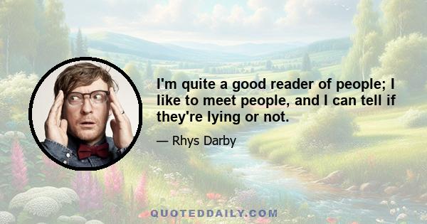 I'm quite a good reader of people; I like to meet people, and I can tell if they're lying or not.