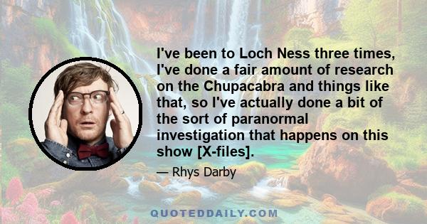 I've been to Loch Ness three times, I've done a fair amount of research on the Chupacabra and things like that, so I've actually done a bit of the sort of paranormal investigation that happens on this show [X-files].