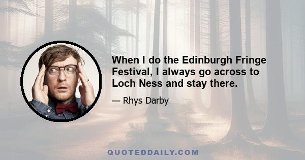 When I do the Edinburgh Fringe Festival, I always go across to Loch Ness and stay there.