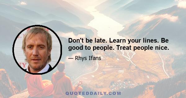 Don't be late. Learn your lines. Be good to people. Treat people nice.