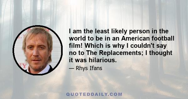 I am the least likely person in the world to be in an American football film! Which is why I couldn't say no to The Replacements; I thought it was hilarious.