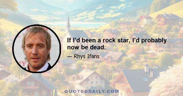 If I'd been a rock star, I'd probably now be dead.