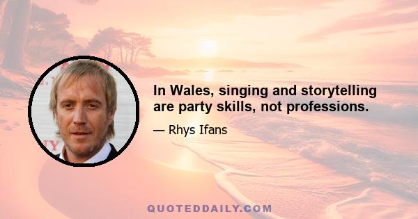 In Wales, singing and storytelling are party skills, not professions.