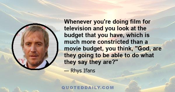 Whenever you're doing film for television and you look at the budget that you have, which is much more constricted than a movie budget, you think, God, are they going to be able to do what they say they are?