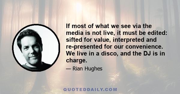 If most of what we see via the media is not live, it must be edited: sifted for value, interpreted and re-presented for our convenience. We live in a disco, and the DJ is in charge.