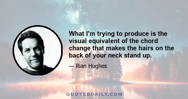 What I'm trying to produce is the visual equivalent of the chord change that makes the hairs on the back of your neck stand up.