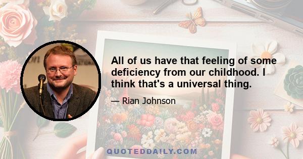 All of us have that feeling of some deficiency from our childhood. I think that's a universal thing.