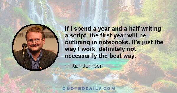 If I spend a year and a half writing a script, the first year will be outlining in notebooks. It's just the way I work, definitely not necessarily the best way.