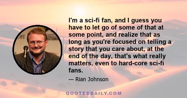 I'm a sci-fi fan, and I guess you have to let go of some of that at some point, and realize that as long as you're focused on telling a story that you care about, at the end of the day, that's what really matters, even