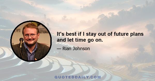 It's best if I stay out of future plans and let time go on.