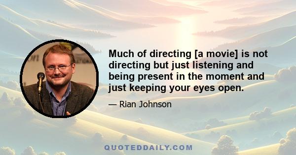 Much of directing [a movie] is not directing but just listening and being present in the moment and just keeping your eyes open.