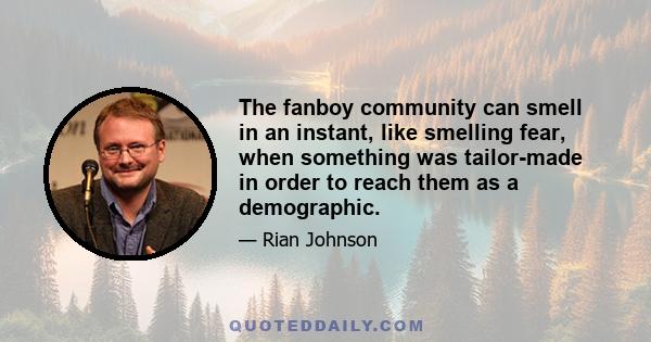 The fanboy community can smell in an instant, like smelling fear, when something was tailor-made in order to reach them as a demographic.