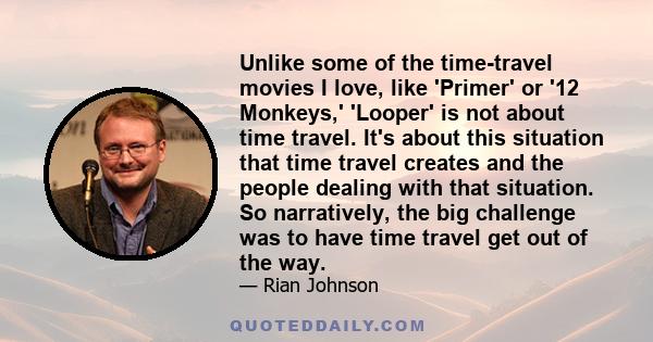 Unlike some of the time-travel movies I love, like 'Primer' or '12 Monkeys,' 'Looper' is not about time travel. It's about this situation that time travel creates and the people dealing with that situation. So