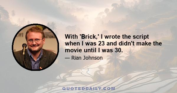 With 'Brick,' I wrote the script when I was 23 and didn't make the movie until I was 30.