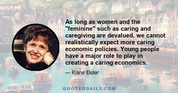 As long as women and the feminine such as caring and caregiving are devalued, we cannot realistically expect more caring economic policies. Young people have a major role to play in creating a caring economics.