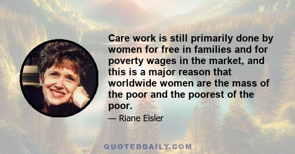 Care work is still primarily done by women for free in families and for poverty wages in the market, and this is a major reason that worldwide women are the mass of the poor and the poorest of the poor.