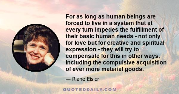 For as long as human beings are forced to live in a system that at every turn impedes the fulfillment of their basic human needs - not only for love but for creative and spiritual expression - they will try to