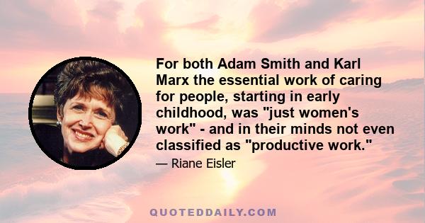 For both Adam Smith and Karl Marx the essential work of caring for people, starting in early childhood, was just women's work - and in their minds not even classified as productive work.