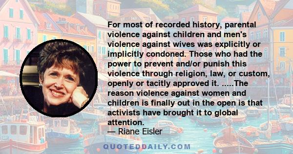 For most of recorded history, parental violence against children and men's violence against wives was explicitly or implicitly condoned. Those who had the power to prevent and/or punish this violence through religion,