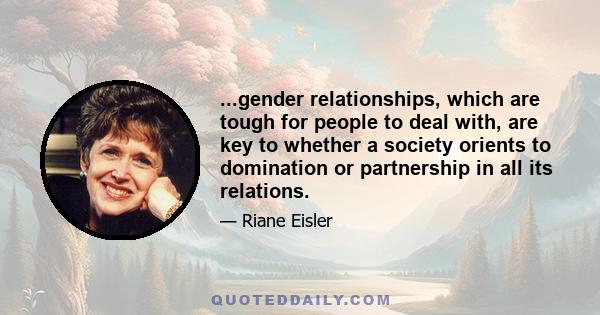 ...gender relationships, which are tough for people to deal with, are key to whether a society orients to domination or partnership in all its relations.