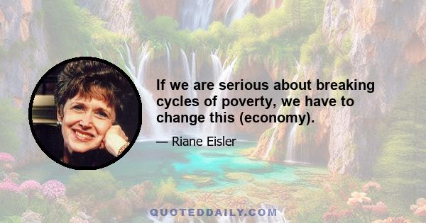 If we are serious about breaking cycles of poverty, we have to change this (economy).