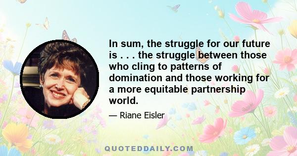 In sum, the struggle for our future is . . . the struggle between those who cling to patterns of domination and those working for a more equitable partnership world.