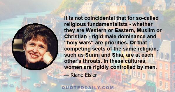 It is not coincidental that for so-called religious fundamentalists - whether they are Western or Eastern, Muslim or Christian - rigid male dominance and holy wars are priorities. Or that competing sects of the same