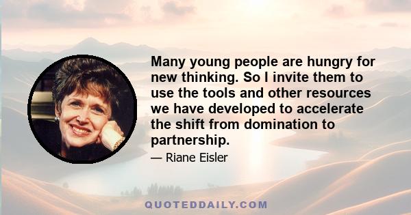 Many young people are hungry for new thinking. So I invite them to use the tools and other resources we have developed to accelerate the shift from domination to partnership.