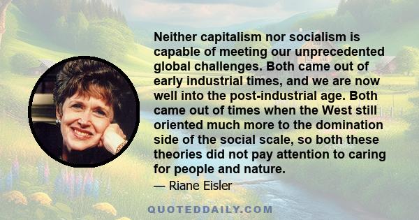 Neither capitalism nor socialism is capable of meeting our unprecedented global challenges. Both came out of early industrial times, and we are now well into the post-industrial age. Both came out of times when the West 