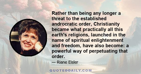 Rather than being any longer a threat to the established androcratic order, Christianity became what practically all this earth's religions, launched in the name of spiritual enlightenment and freedom, have also become: 