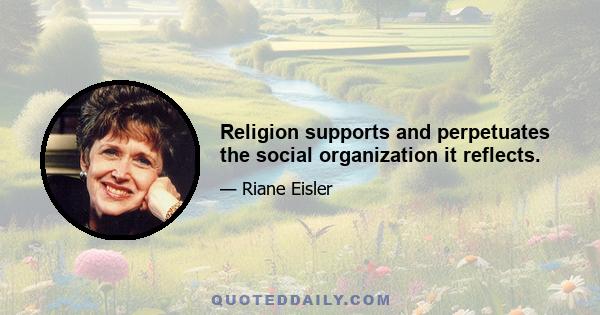 Religion supports and perpetuates the social organization it reflects.