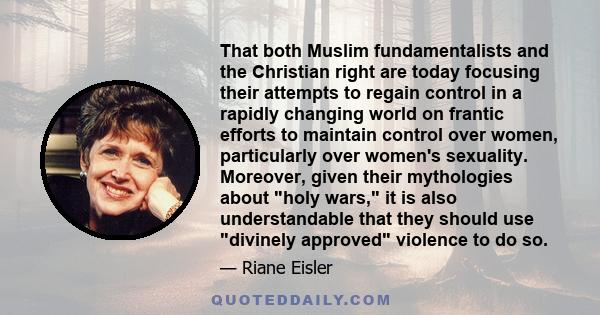 That both Muslim fundamentalists and the Christian right are today focusing their attempts to regain control in a rapidly changing world on frantic efforts to maintain control over women, particularly over women's