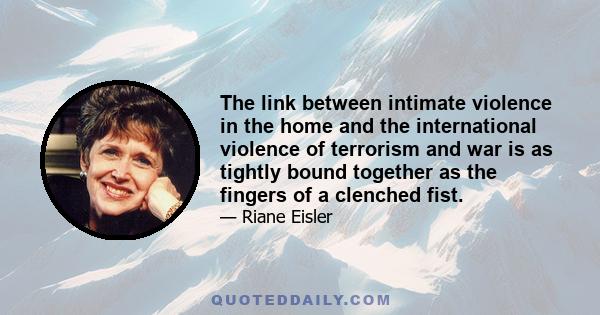 The link between intimate violence in the home and the international violence of terrorism and war is as tightly bound together as the fingers of a clenched fist.