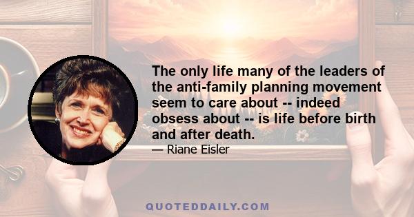 The only life many of the leaders of the anti-family planning movement seem to care about -- indeed obsess about -- is life before birth and after death.