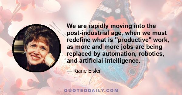 We are rapidly moving into the post-industrial age, when we must redefine what is productive work, as more and more jobs are being replaced by automation, robotics, and artificial intelligence.