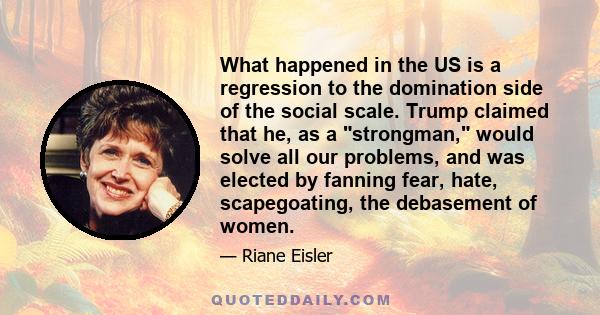 What happened in the US is a regression to the domination side of the social scale. Trump claimed that he, as a strongman, would solve all our problems, and was elected by fanning fear, hate, scapegoating, the