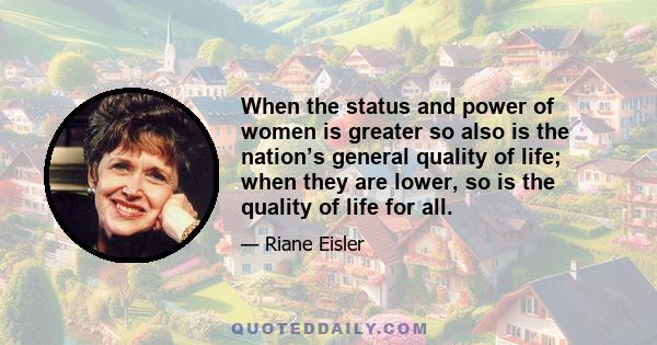 When the status and power of women is greater so also is the nation’s general quality of life; when they are lower, so is the quality of life for all.