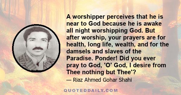 A worshipper perceives that he is near to God because he is awake all night worshipping God. But after worship, your prayers are for health, long life, wealth, and for the damsels and slaves of the Paradise. Ponder! Did 