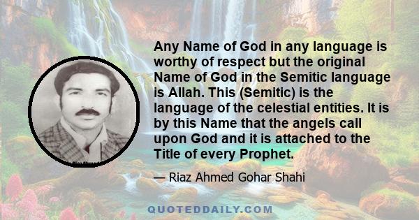 Any Name of God in any language is worthy of respect but the original Name of God in the Semitic language is Allah. This (Semitic) is the language of the celestial entities. It is by this Name that the angels call upon