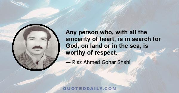 Any person who, with all the sincerity of heart, is in search for God, on land or in the sea, is worthy of respect.