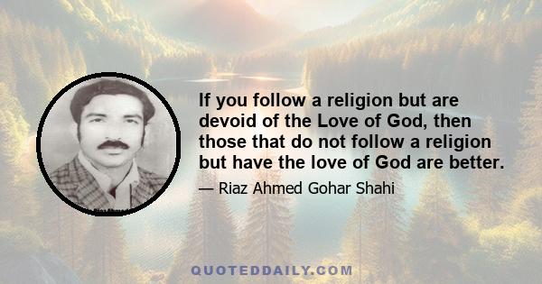 If you follow a religion but are devoid of the Love of God, then those that do not follow a religion but have the love of God are better.