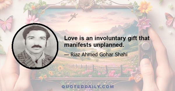 Love is an involuntary gift that manifests unplanned.