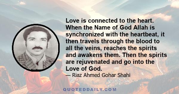 Love is connected to the heart. When the Name of God Allah is synchronized with the heartbeat, it then travels through the blood to all the veins, reaches the spirits and awakens them. Then the spirits are rejuvenated