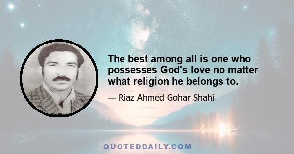 The best among all is one who possesses God's love no matter what religion he belongs to.