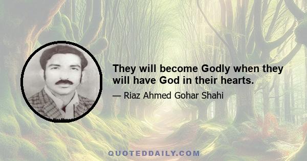 They will become Godly when they will have God in their hearts.