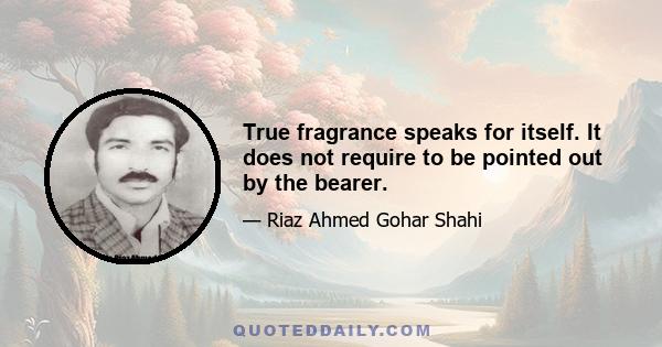 True fragrance speaks for itself. It does not require to be pointed out by the bearer.