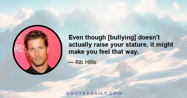 Even though [bullying] doesn't actually raise your stature, it might make you feel that way.